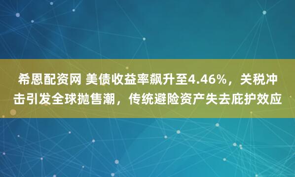 希恩配资网 美债收益率飙升至4.46%，关税冲击引发全球抛售潮，传统避险资产失去庇护效应