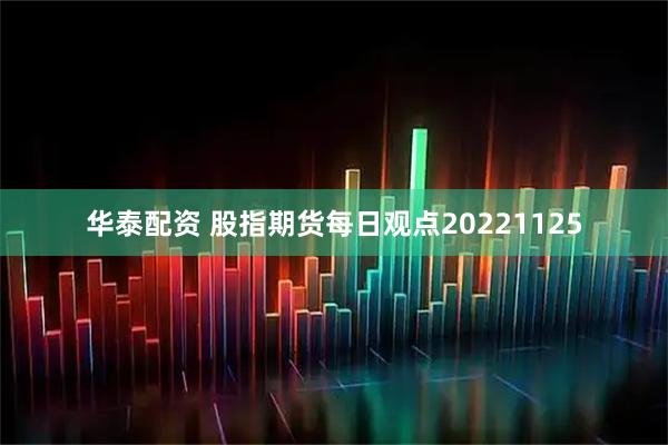 华泰配资 股指期货每日观点20221125