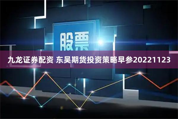 九龙证券配资 东吴期货投资策略早参20221123