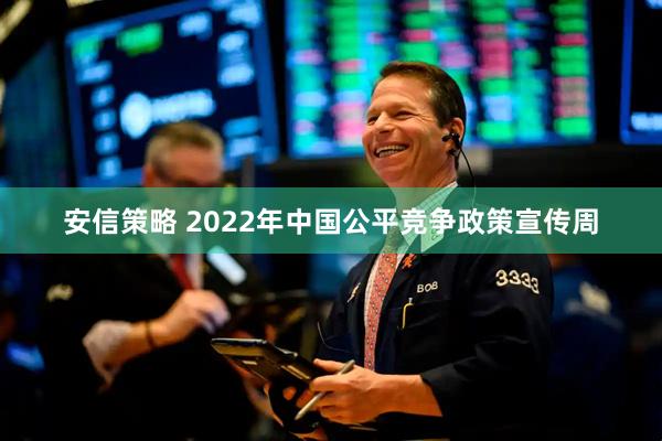 安信策略 2022年中国公平竞争政策宣传周