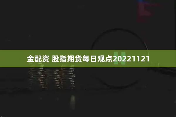 金配资 股指期货每日观点20221121