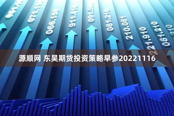 源顺网 东吴期货投资策略早参20221116