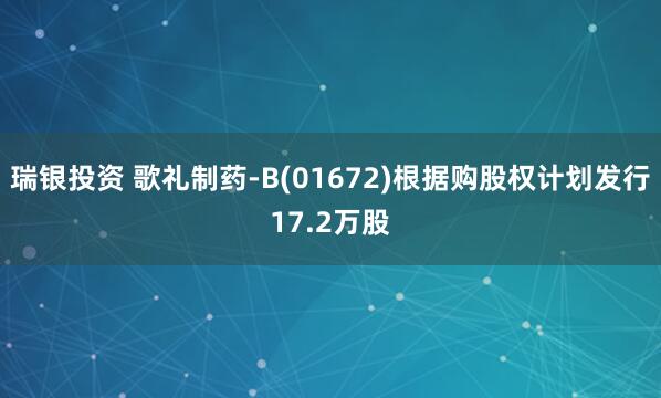 瑞银投资 歌礼制药-B(01672)根据购股权计划发行17.2万股