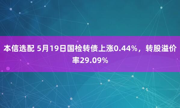 本信选配 5月19日国检转债上涨0.44%，转股溢价率29.09%