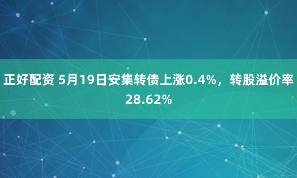 正好配资 5月19日安集转债上涨0.4%，转股溢价率28.62%