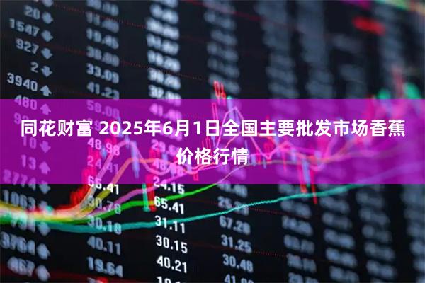 同花财富 2025年6月1日全国主要批发市场香蕉价格行情