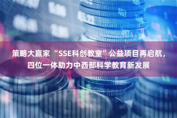 策略大赢家 “SSE科创教室”公益项目再启航，四位一体助力中西部科学教育新发展