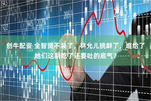 创牛配资 全智贤不装了，林允儿挑衅了，谁给了她们这副吃了还要吐的底气？
