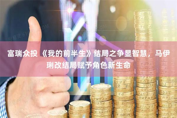 富瑞众投 《我的前半生》结局之争显智慧，马伊琍改结局赋予角色新生命