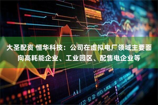 大圣配资 恒华科技：公司在虚拟电厂领域主要面向高耗能企业、工业园区、配售电企业等
