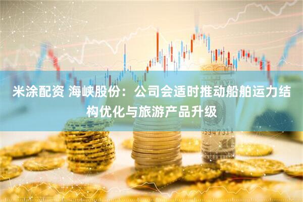 米涂配资 海峡股份：公司会适时推动船舶运力结构优化与旅游产品升级