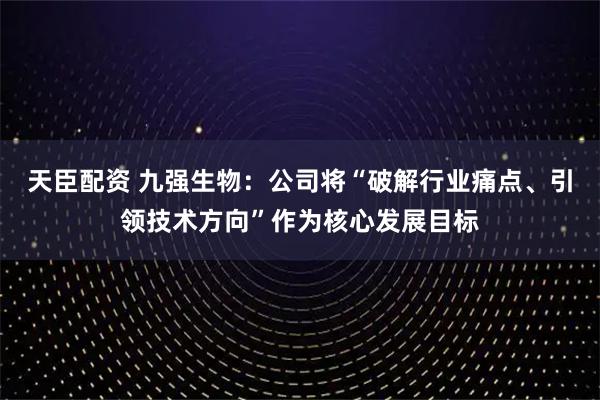 天臣配资 九强生物：公司将“破解行业痛点、引领技术方向”作为核心发展目标