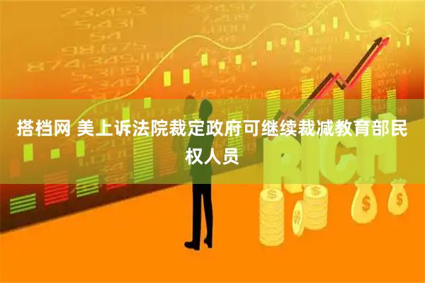 搭档网 美上诉法院裁定政府可继续裁减教育部民权人员
