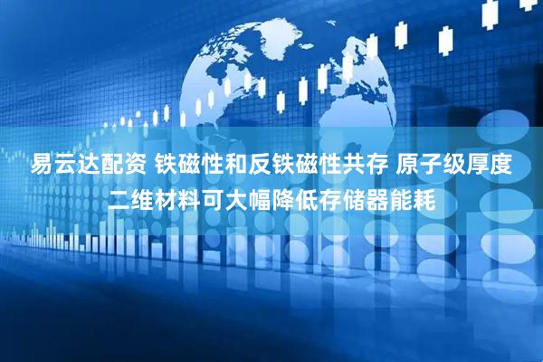易云达配资 铁磁性和反铁磁性共存 原子级厚度二维材料可大幅降低存储器能耗