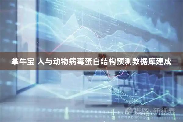 掌牛宝 人与动物病毒蛋白结构预测数据库建成