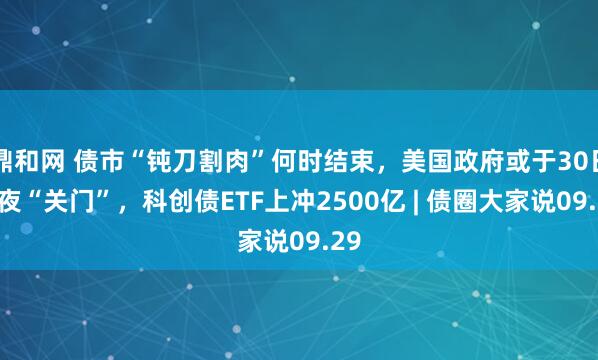 鼎和网 债市“钝刀割肉”何时结束，美国政府或于30日午夜“关门”，科创债ETF上冲2500亿 | 债圈大家说09.29