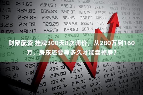 财聚配资 挂牌300天8次调价，从280万到160万，房东还要等多久才能卖掉房？