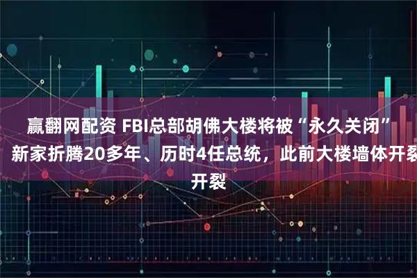 赢翻网配资 FBI总部胡佛大楼将被“永久关闭”，新家折腾20多年、历时4任总统，此前大楼墙体开裂