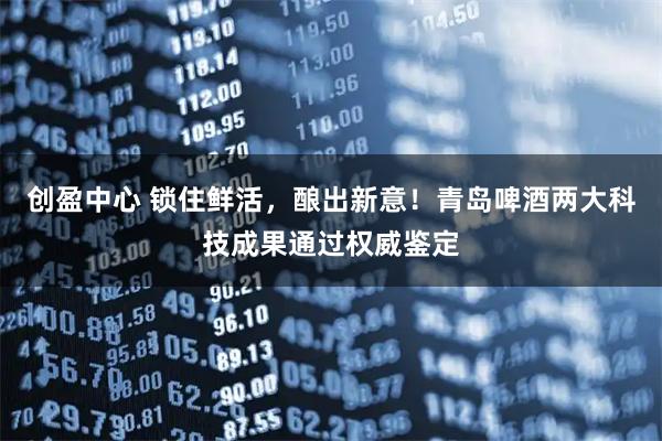 创盈中心 锁住鲜活，酿出新意！青岛啤酒两大科技成果通过权威鉴定