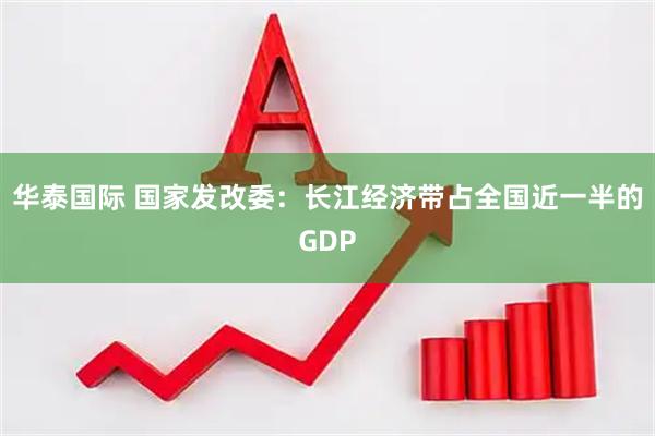 华泰国际 国家发改委：长江经济带占全国近一半的GDP