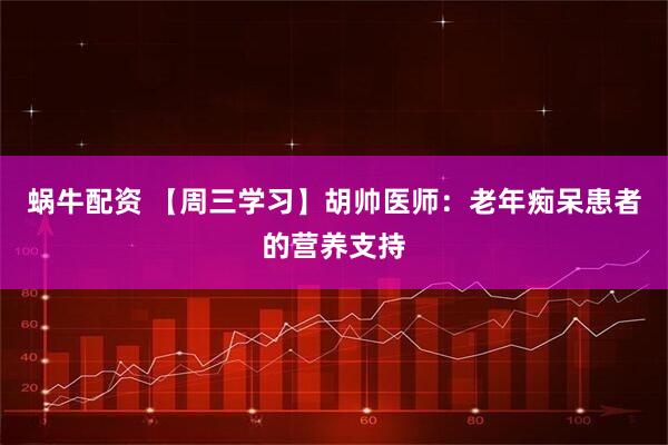 蜗牛配资 【周三学习】胡帅医师：老年痴呆患者的营养支持