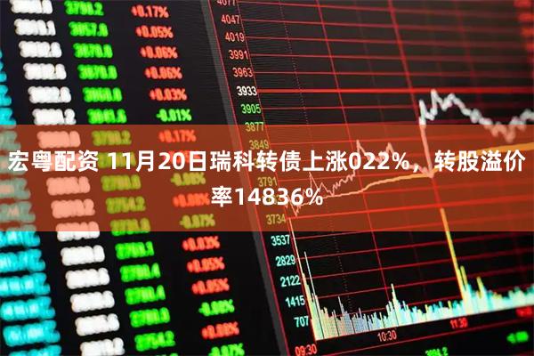 宏粤配资 11月20日瑞科转债上涨022%，转股溢价率14836%