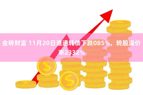金砖财富 11月20日道通转债下跌085%，转股溢价率2332%