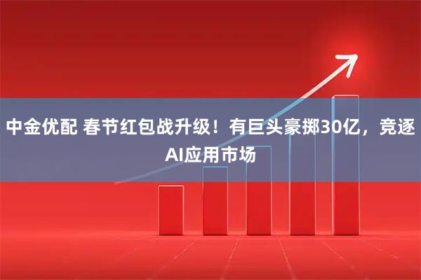 中金优配 春节红包战升级！有巨头豪掷30亿，竞逐AI应用市场
