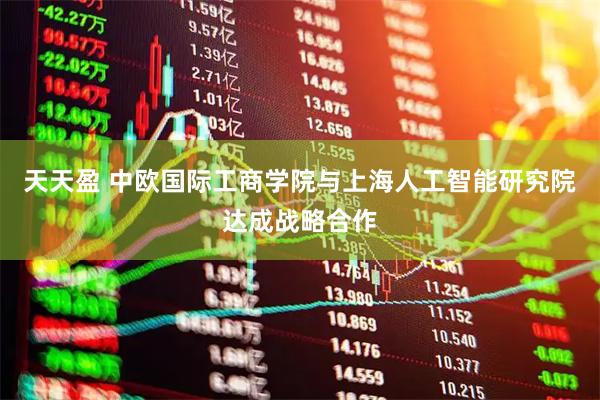 天天盈 中欧国际工商学院与上海人工智能研究院达成战略合作