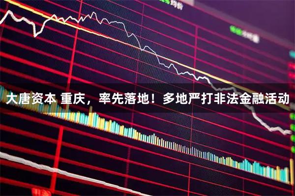 大唐资本 重庆，率先落地！多地严打非法金融活动