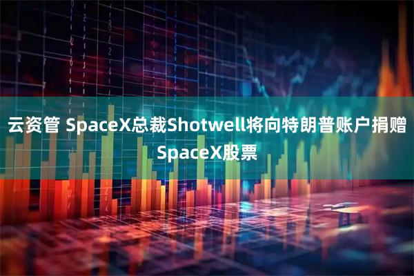 云资管 SpaceX总裁Shotwell将向特朗普账户捐赠SpaceX股票