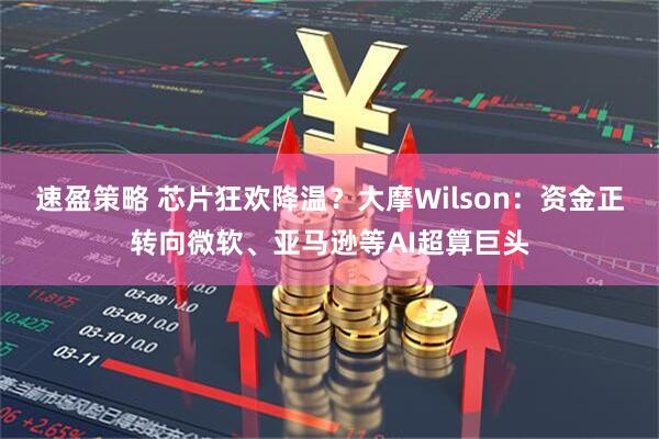速盈策略 芯片狂欢降温？大摩Wilson：资金正转向微软、亚马逊等AI超算巨头
